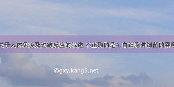 单选题下列关于人体免疫及过敏反应的叙述 不正确的是A.白细胞对细菌的吞噬作用属于非