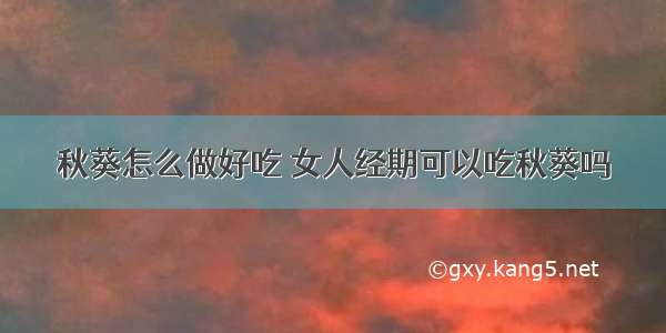 秋葵怎么做好吃 女人经期可以吃秋葵吗