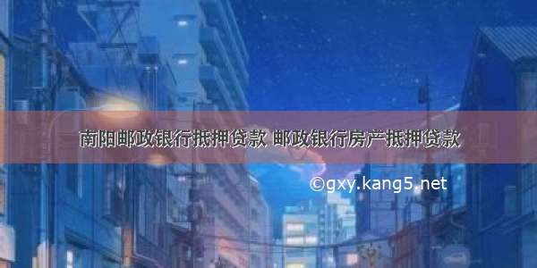 南阳邮政银行抵押贷款 邮政银行房产抵押贷款