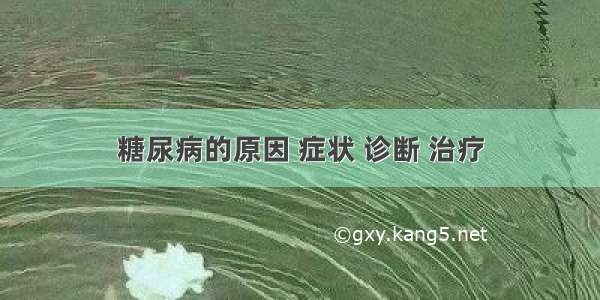 糖尿病的原因 症状 诊断 治疗