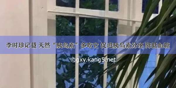 李时珍记载 天然“胰岛素”多吃它 促进胰岛素分泌 降低血糖