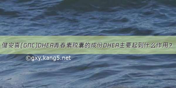 健安喜(GNC)DHEA青春素胶囊的成份DHEA主要起到什么作用？