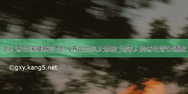 老人养生保健格言_老人养生的几大禁忌_老年人的养生饮食搭配