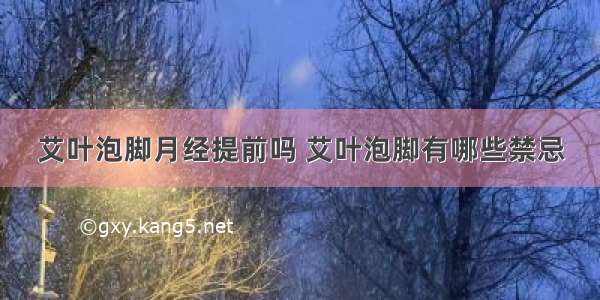 艾叶泡脚月经提前吗 艾叶泡脚有哪些禁忌