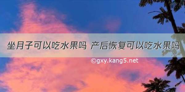 坐月子可以吃水果吗 产后恢复可以吃水果吗