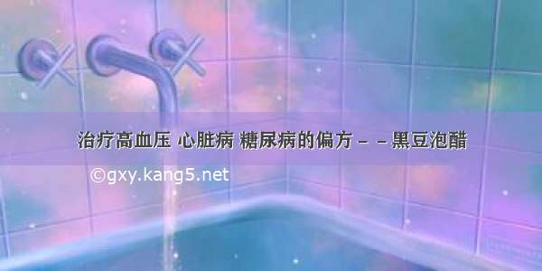 治疗高血压 心脏病 糖尿病的偏方－－黑豆泡醋