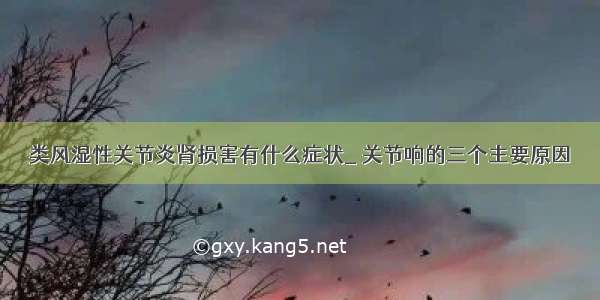 类风湿性关节炎肾损害有什么症状_ 关节响的三个主要原因