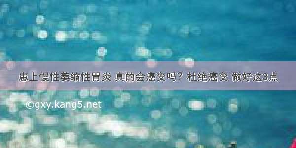 患上慢性萎缩性胃炎 真的会癌变吗？杜绝癌变 做好这3点