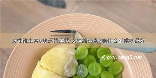 女性维生素b缺乏的症状 女性维生素b族什么时候吃最好