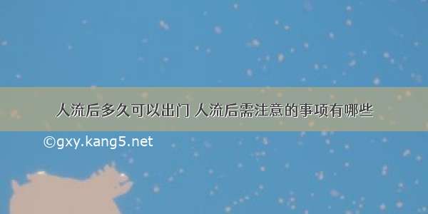 人流后多久可以出门	人流后需注意的事项有哪些