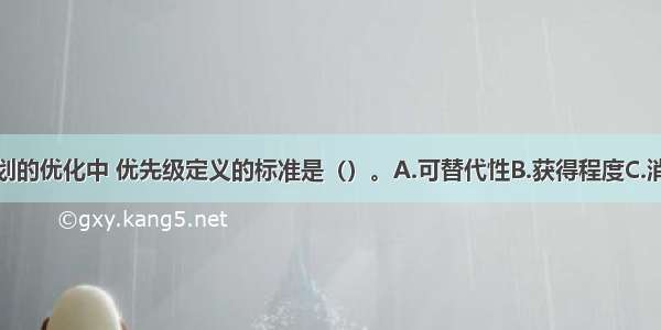 资源消耗计划的优化中 优先级定义的标准是（）。A.可替代性B.获得程度C.消耗程度D.资