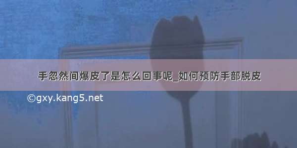 手忽然间爆皮了是怎么回事呢_如何预防手部脱皮