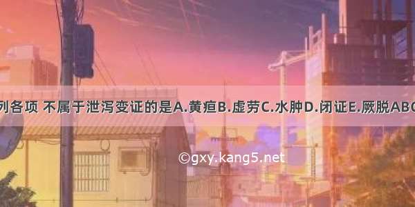 下列各项 不属于泄泻变证的是A.黄疸B.虚劳C.水肿D.闭证E.厥脱ABCDE