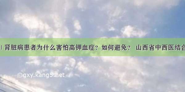 医生答疑 | 肾脏病患者为什么害怕高钾血症？如何避免？ 山西省中西医结合医院肾病