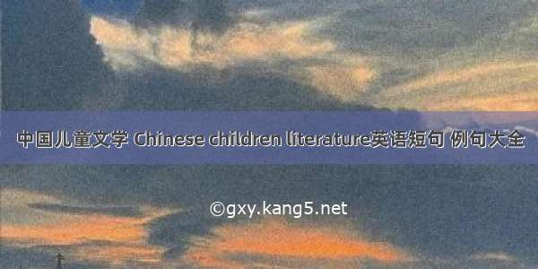 中国儿童文学 Chinese children literature英语短句 例句大全