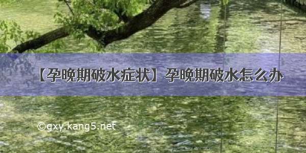 【孕晚期破水症状】孕晚期破水怎么办