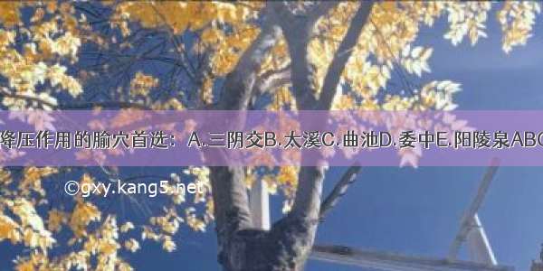 具有降压作用的腧穴首选：A.三阴交B.太溪C.曲池D.委中E.阳陵泉ABCDE