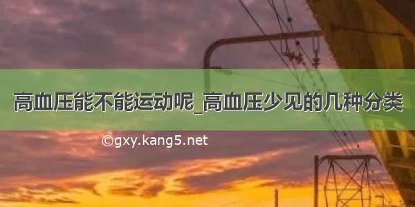 高血压能不能运动呢_高血压少见的几种分类