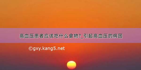 高血压患者应该吃什么食物?_引起高血压的病因