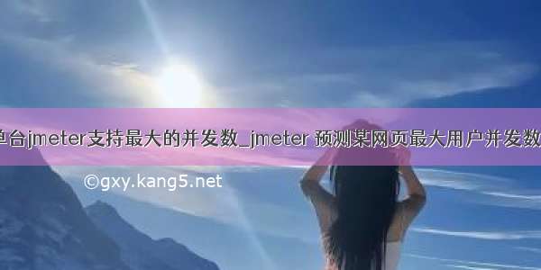 单台jmeter支持最大的并发数_jmeter 预测某网页最大用户并发数；