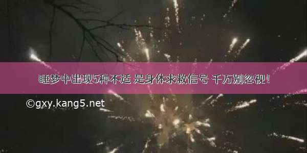 睡梦中出现5种不适 是身体求救信号 千万别忽视！