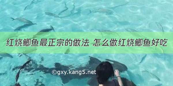 红烧鲫鱼最正宗的做法 怎么做红烧鲫鱼好吃