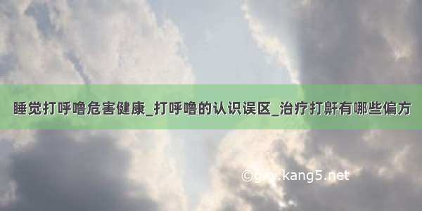 睡觉打呼噜危害健康_打呼噜的认识误区_治疗打鼾有哪些偏方