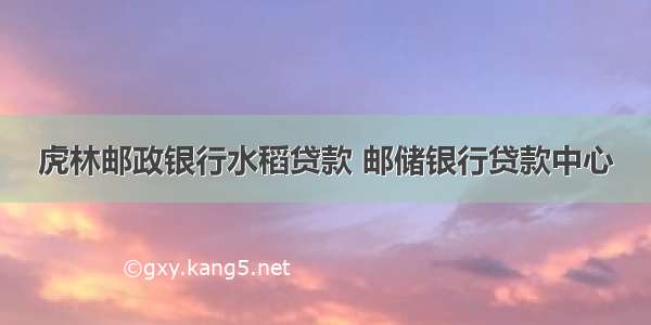 虎林邮政银行水稻贷款 邮储银行贷款中心