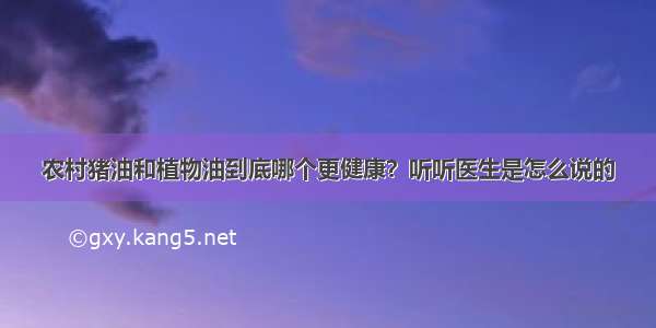 农村猪油和植物油到底哪个更健康？听听医生是怎么说的