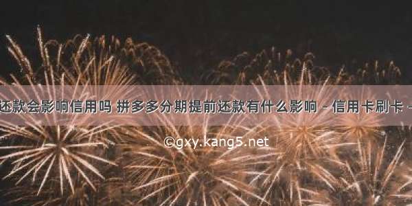 分期还款会影响信用吗 拼多多分期提前还款有什么影响 – 信用卡刷卡 – 前端