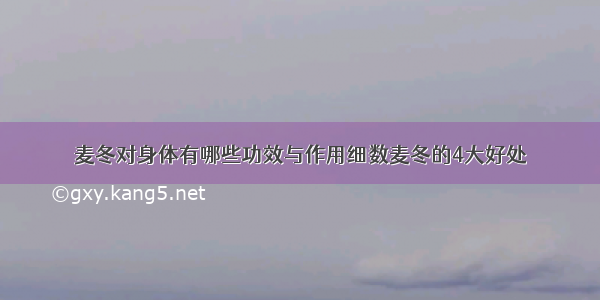 麦冬对身体有哪些功效与作用细数麦冬的4大好处