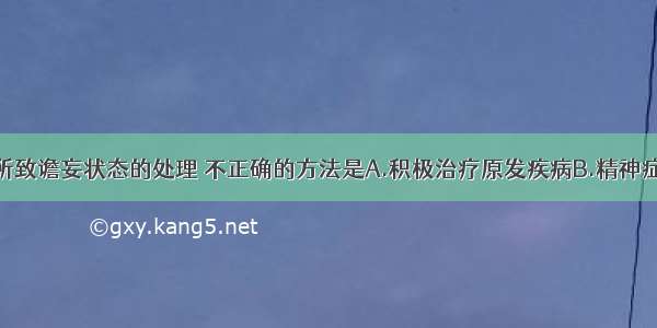 对躯体疾病所致谵妄状态的处理 不正确的方法是A.积极治疗原发疾病B.精神症状对症处理