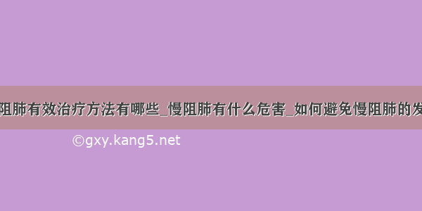 慢阻肺有效治疗方法有哪些_慢阻肺有什么危害_如何避免慢阻肺的发生