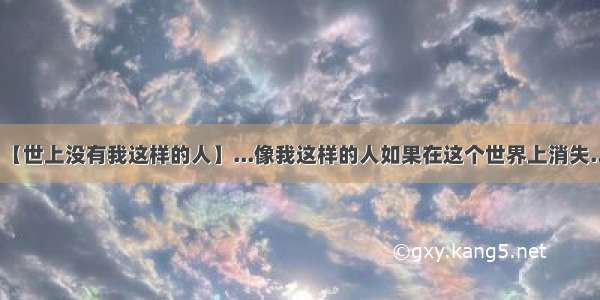 【世上没有我这样的人】...像我这样的人如果在这个世界上消失...