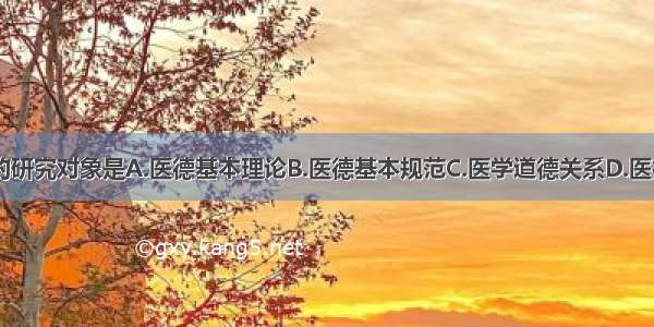 医学伦理学的研究对象是A.医德基本理论B.医德基本规范C.医学道德关系D.医德基本实践E.