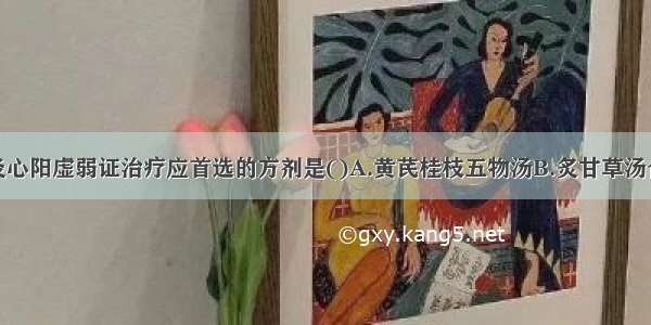 病毒性心肌炎心阳虚弱证治疗应首选的方剂是()A.黄芪桂枝五物汤B.炙甘草汤合生脉散C.桂