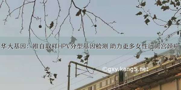 华大基因：推自取样HPV分型基因检测 助力更多女性远离宫颈癌