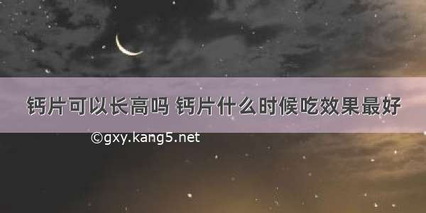 钙片可以长高吗 钙片什么时候吃效果最好