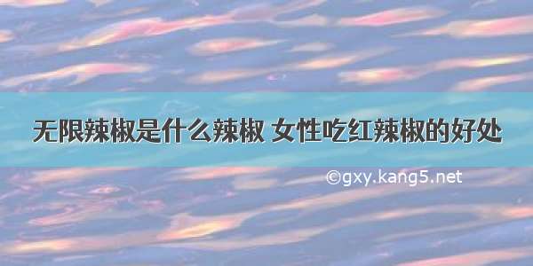 无限辣椒是什么辣椒 女性吃红辣椒的好处