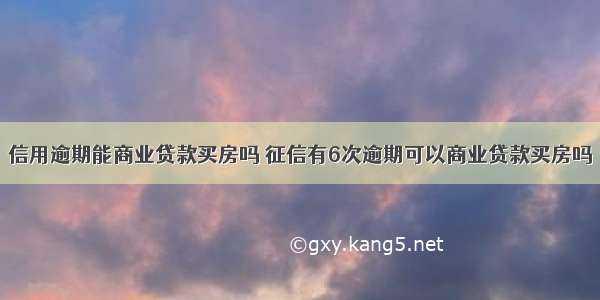 信用逾期能商业贷款买房吗 征信有6次逾期可以商业贷款买房吗