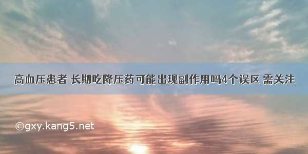 高血压患者 长期吃降压药可能出现副作用吗4个误区 需关注