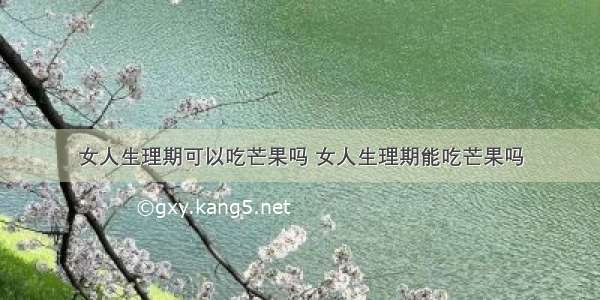 女人生理期可以吃芒果吗 女人生理期能吃芒果吗