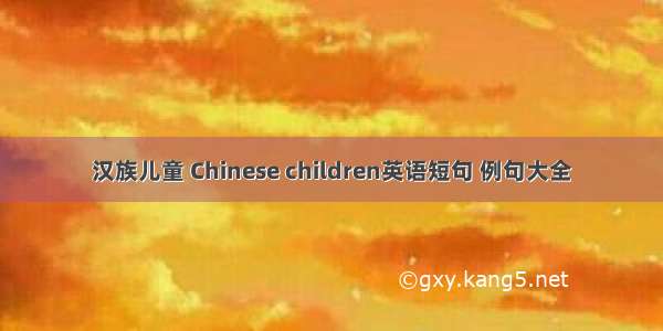 汉族儿童 Chinese children英语短句 例句大全