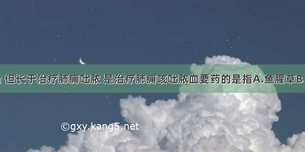 内外痈均治 但长于治疗肺痈吐脓 是治疗肺痈咳吐脓血要药的是指A.鱼腥草B.大血藤C.败