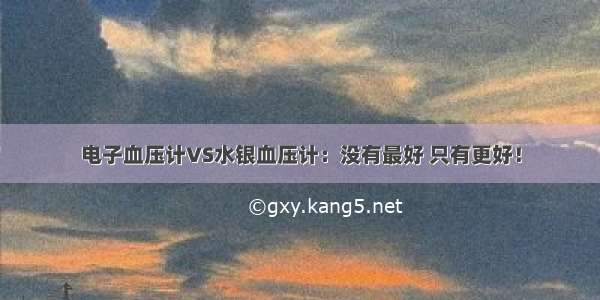 电子血压计VS水银血压计：没有最好 只有更好！