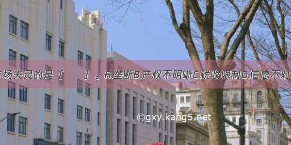 不属于市场失灵的是（　　）。A.垄断B.产权不明晰C.税收限制D.信息不对称ABCD