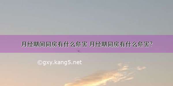 月经期间同房有什么危害 月经期同房有什么危害?