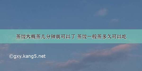 蒸饺大概蒸几分钟就可以了 蒸饺一般蒸多久可以吃