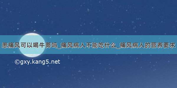 患痛风可以喝牛蒡吗_痛风病人不能吃什么_痛风病人的营养要求