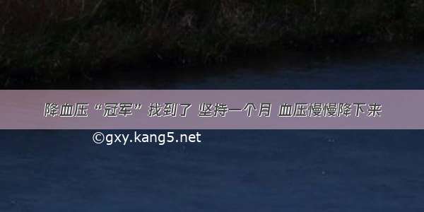 降血压“冠军”找到了 坚持一个月 血压慢慢降下来